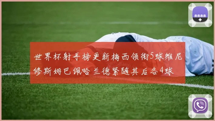 世界杯射手榜更新梅西领衔5球维尼修斯姆巴佩哈兰德紧随其后各4球