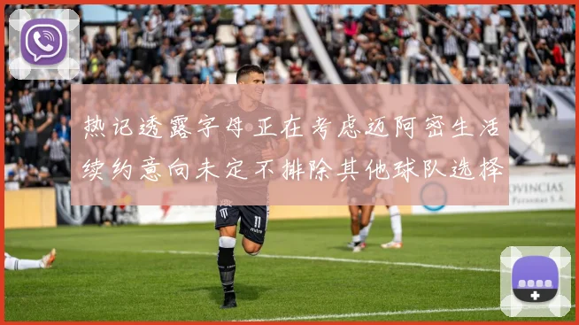 热记透露字母正在考虑迈阿密生活续约意向未定不排除其他球队选择