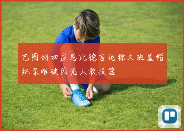 巴图姆回应恩比德言论称文班盖帽纪录难破因无人敢投篮