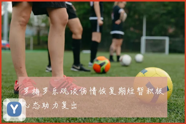 罗梅罗乐观谈伤情恢复期短暂积极心态助力复出