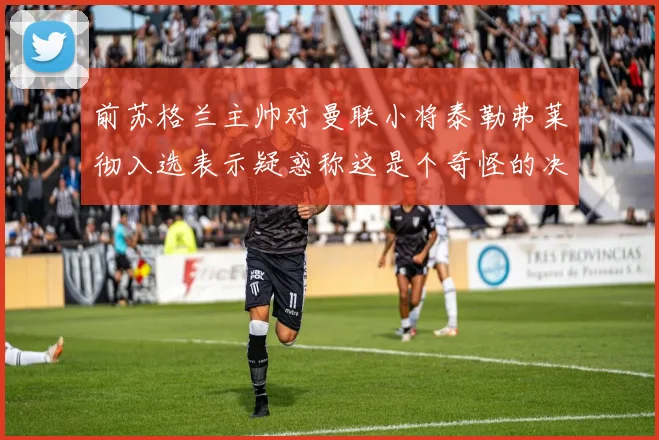 前苏格兰主帅对曼联小将泰勒弗莱彻入选表示疑惑称这是个奇怪的决定