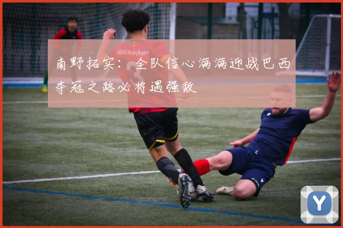 南野拓实：全队信心满满迎战巴西夺冠之路必将遇强敌