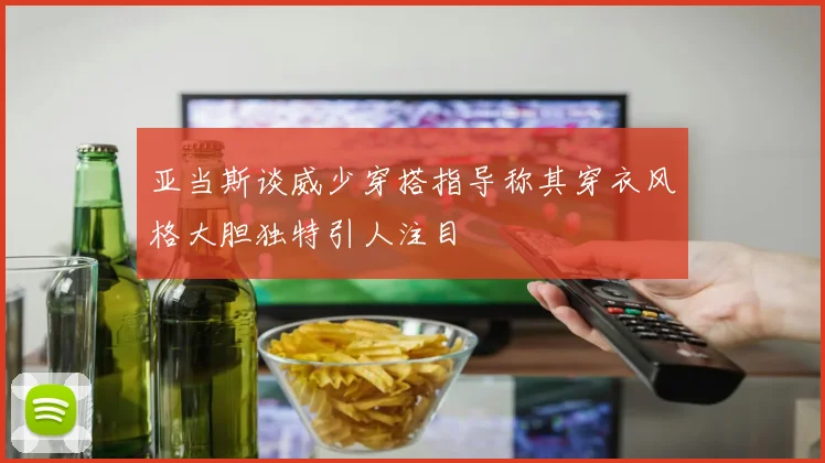 亚当斯谈威少穿搭指导称其穿衣风格大胆独特引人注目