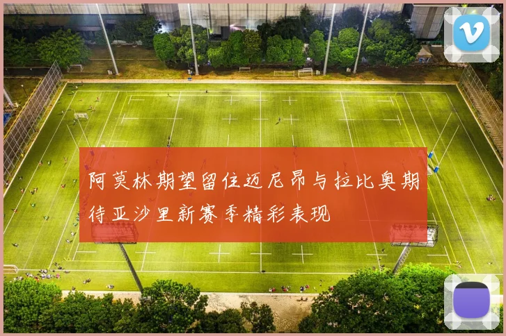 阿莫林期望留住迈尼昂与拉比奥期待亚沙里新赛季精彩表现
