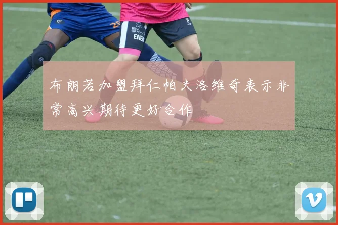 布朗若加盟拜仁帕夫洛维奇表示非常高兴期待更好合作