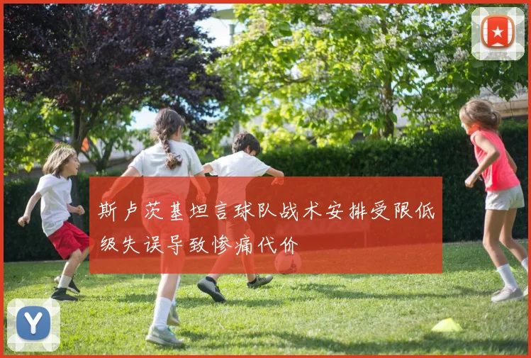 斯卢茨基坦言球队战术安排受限低级失误导致惨痛代价