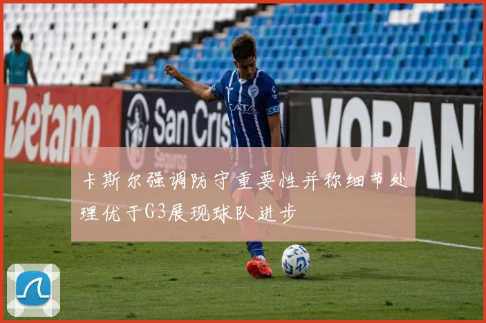 卡斯尔强调防守重要性并称细节处理优于G3展现球队进步