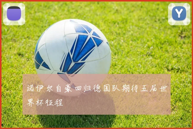 诺伊尔自豪回归德国队期待五届世界杯征程