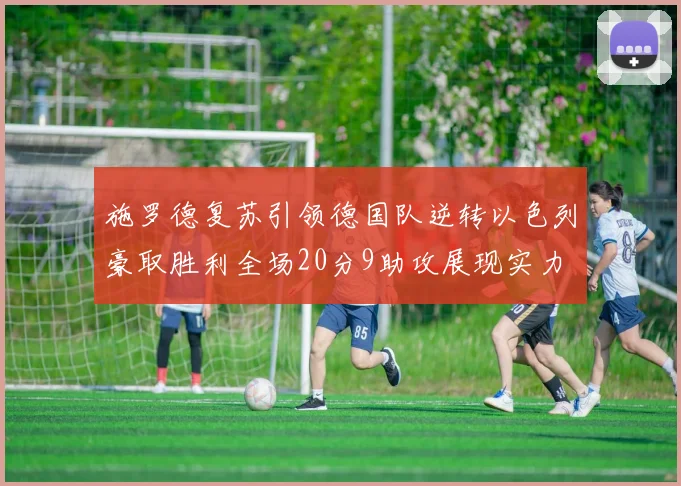 施罗德复苏引领德国队逆转以色列豪取胜利全场20分9助攻展现实力