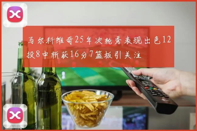 马尔科维奇25年次轮秀表现出色12投8中斩获16分7篮板引关注