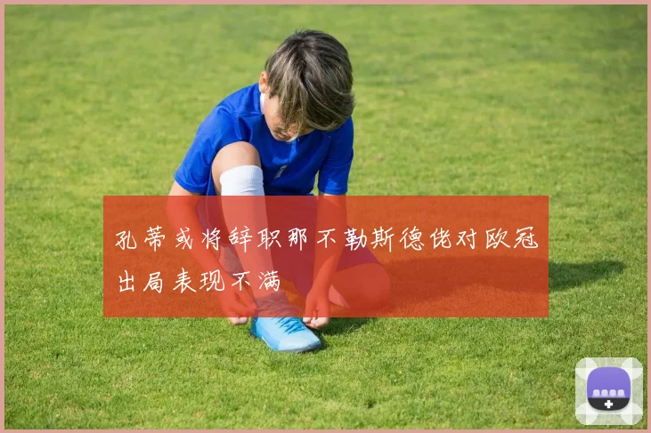 孔蒂或将辞职那不勒斯德佬对欧冠出局表现不满