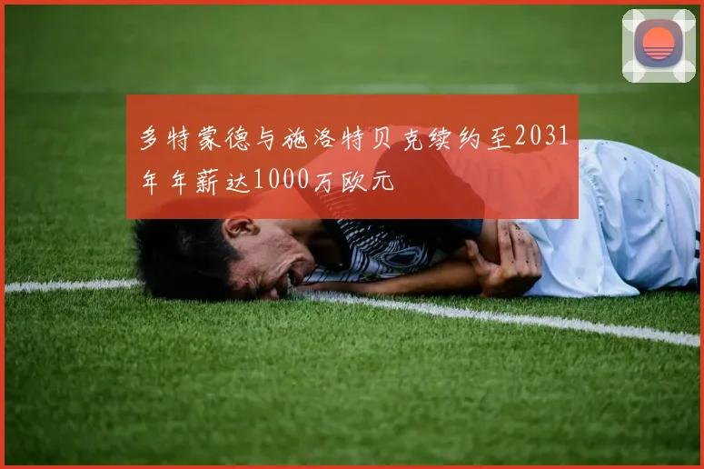 多特蒙德与施洛特贝克续约至2031年年薪达1000万欧元