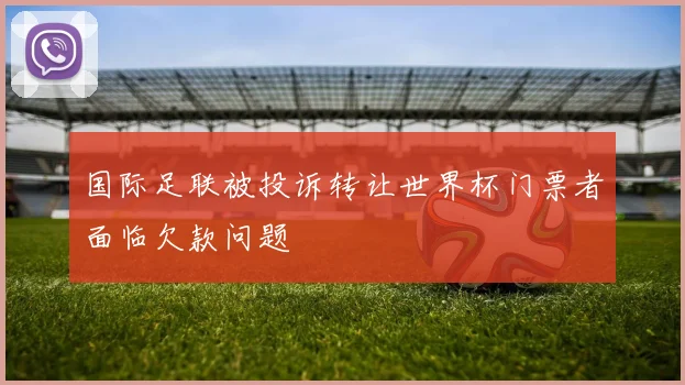 国际足联被投诉转让世界杯门票者面临欠款问题