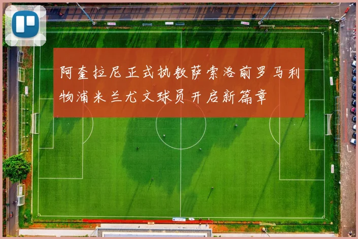 阿奎拉尼正式执教萨索洛前罗马利物浦米兰尤文球员开启新篇章
