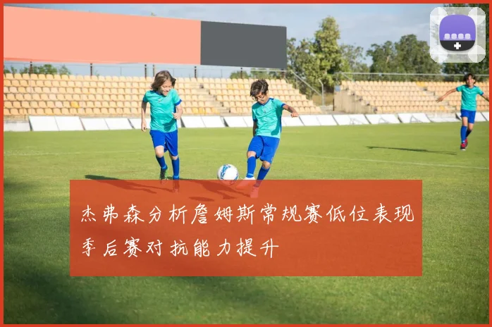 杰弗森分析詹姆斯常规赛低位表现季后赛对抗能力提升