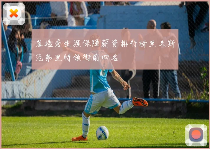 落选秀生涯保障薪资排行榜里夫斯范弗里特领衔前四名