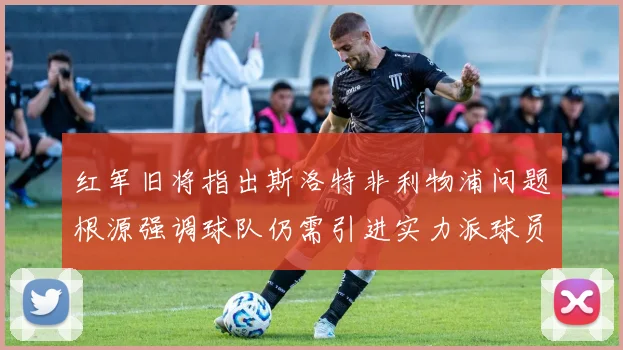 红军旧将指出斯洛特非利物浦问题根源强调球队仍需引进实力派球员